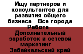 Ищу партнеров и консультантов для развития общего бизнеса - Все города Работа » Дополнительный заработок и сетевой маркетинг   . Забайкальский край